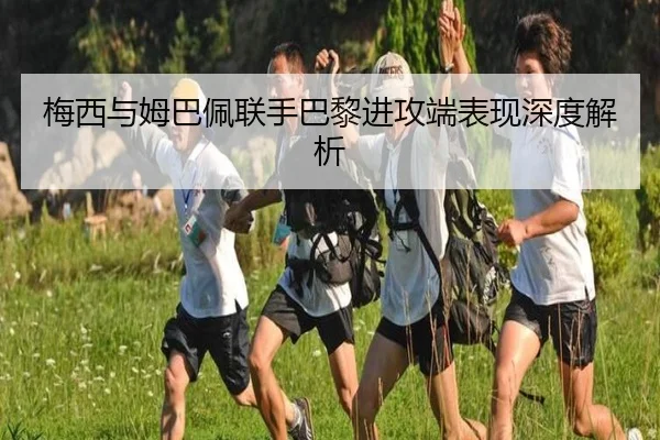 梅西与姆巴佩联手巴黎进攻端表现深度解析